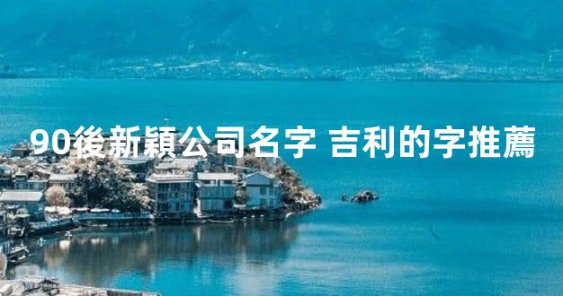 90後新穎公司名字 吉利的字推薦